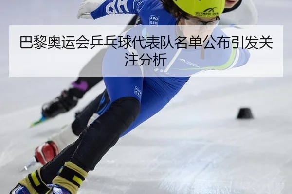 巴黎奥运会乒乓球代表队名单公布引发关注分析